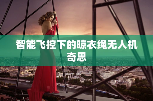 智能飞控下的晾衣绳无人机奇思