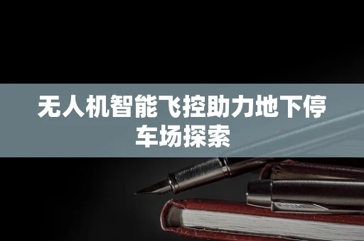 无人机智能飞控助力地下停车场探索