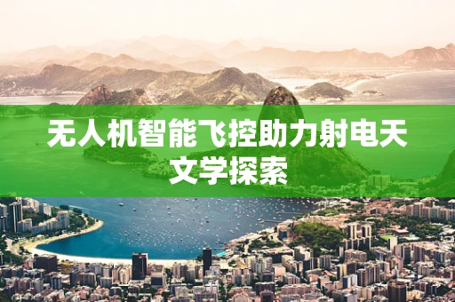 无人机智能飞控助力射电天文学探索