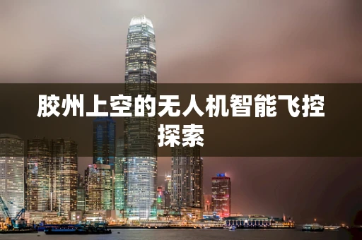 胶州上空的无人机智能飞控探索