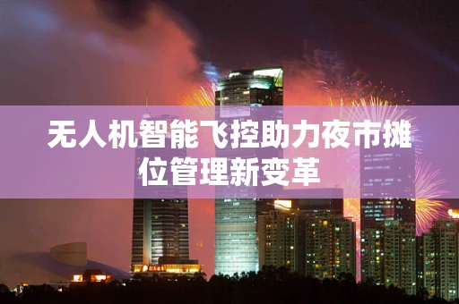 无人机智能飞控助力夜市摊位管理新变革