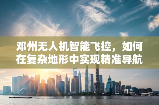 邓州无人机智能飞控，如何在复杂地形中实现精准导航？
