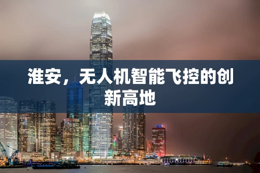 淮安，无人机智能飞控的创新高地