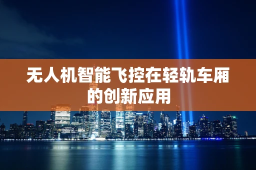 无人机智能飞控在轻轨车厢的创新应用