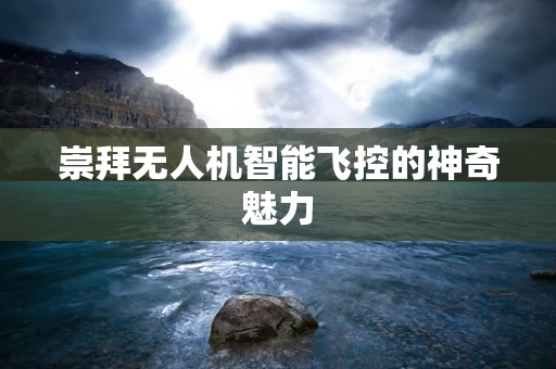 崇拜无人机智能飞控的神奇魅力