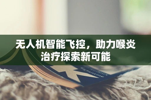 无人机智能飞控，助力喉炎治疗探索新可能