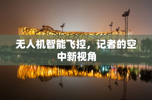 无人机智能飞控，记者的空中新视角