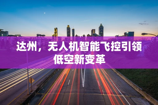 达州，无人机智能飞控引领低空新变革