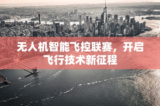 无人机智能飞控联赛，开启飞行技术新征程