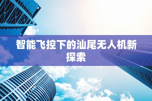 智能飞控下的汕尾无人机新探索