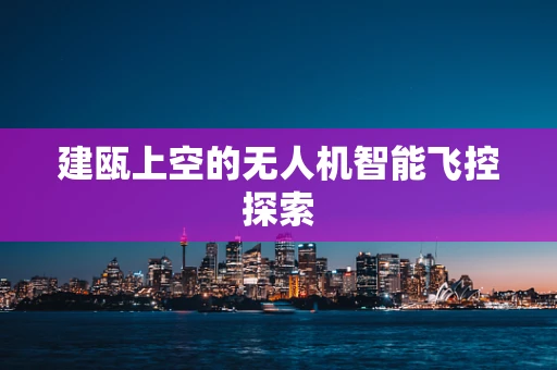 建瓯上空的无人机智能飞控探索