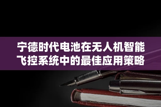 宁德时代电池在无人机智能飞控系统中的最佳应用策略
