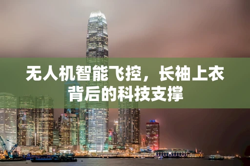 无人机智能飞控，长袖上衣背后的科技支撑
