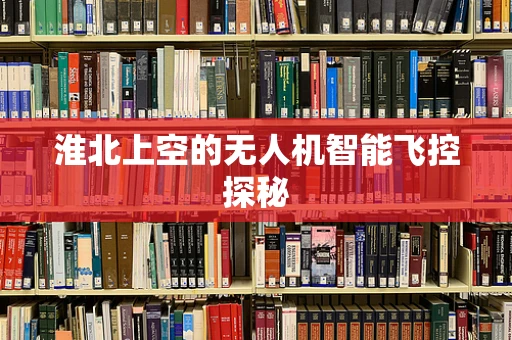 淮北上空的无人机智能飞控探秘