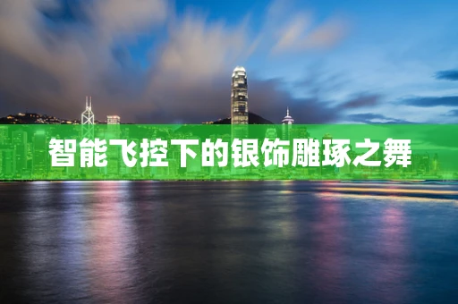 智能飞控下的银饰雕琢之舞