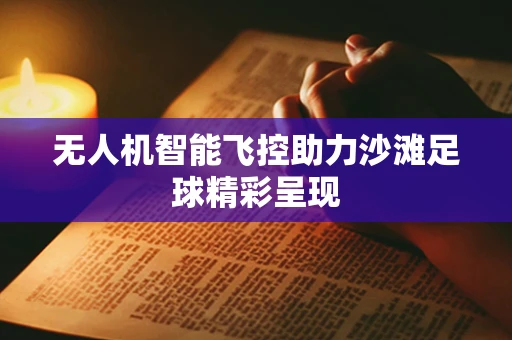无人机智能飞控助力沙滩足球精彩呈现