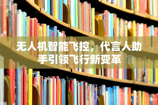 无人机智能飞控，代言人助手引领飞行新变革