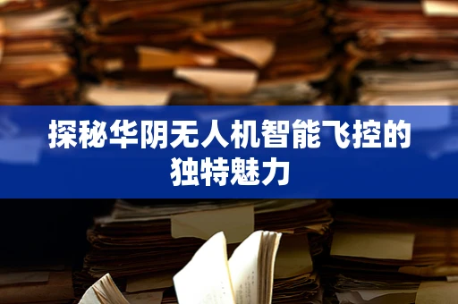 探秘华阴无人机智能飞控的独特魅力