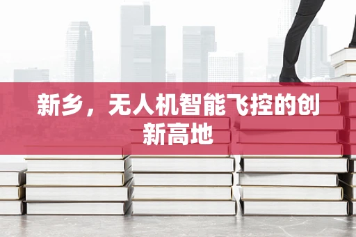 新乡，无人机智能飞控的创新高地