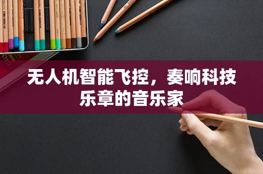 无人机智能飞控，奏响科技乐章的音乐家