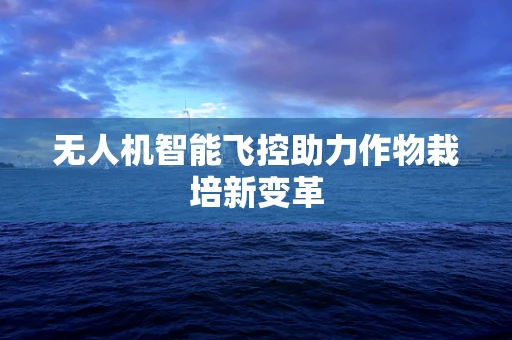 无人机智能飞控助力作物栽培新变革
