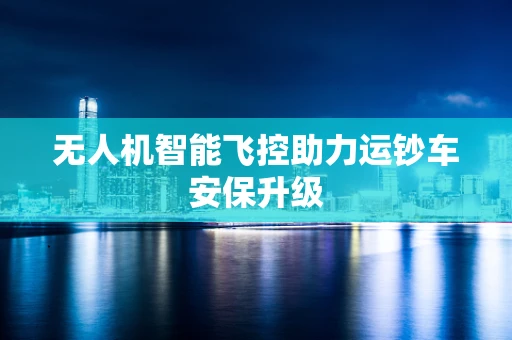 无人机智能飞控助力运钞车安保升级