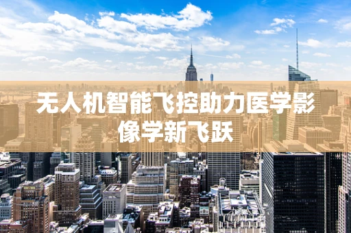 无人机智能飞控助力医学影像学新飞跃