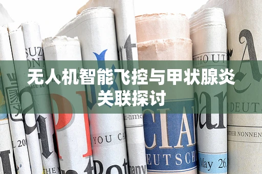 无人机智能飞控与甲状腺炎关联探讨