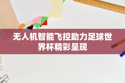 无人机智能飞控助力足球世界杯精彩呈现