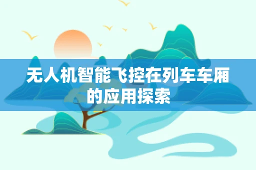 无人机智能飞控在列车车厢的应用探索