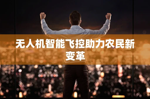 无人机智能飞控助力农民新变革