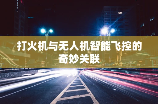 打火机与无人机智能飞控的奇妙关联