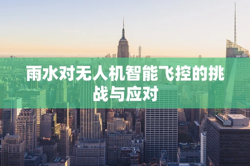 雨水对无人机智能飞控的挑战与应对