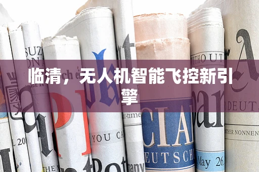 临清，无人机智能飞控新引擎