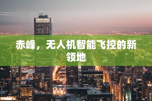 赤峰，无人机智能飞控的新领地