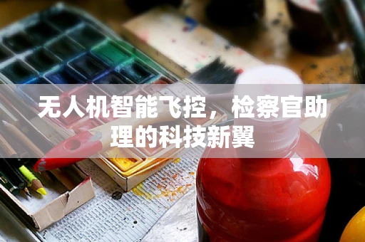 无人机智能飞控，检察官助理的科技新翼