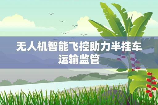 无人机智能飞控助力半挂车运输监管