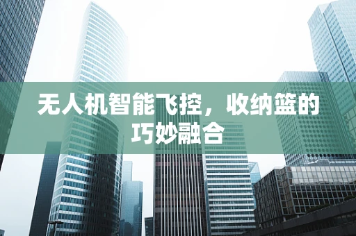 无人机智能飞控，收纳篮的巧妙融合