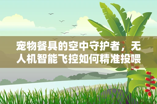 宠物餐具的空中守护者，无人机智能飞控如何精准投喂？
