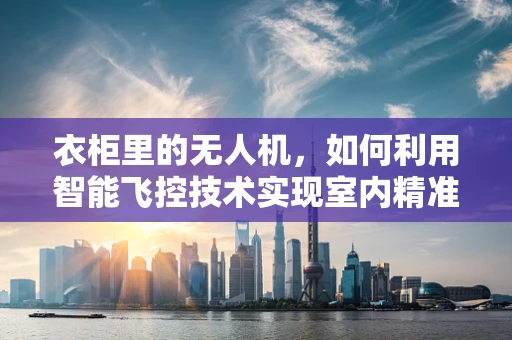 衣柜里的无人机，如何利用智能飞控技术实现室内精准定位？