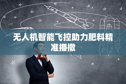 无人机智能飞控助力肥料精准播撒