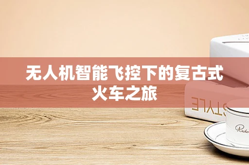 无人机智能飞控下的复古式火车之旅