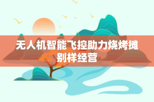 无人机智能飞控助力烧烤摊别样经营