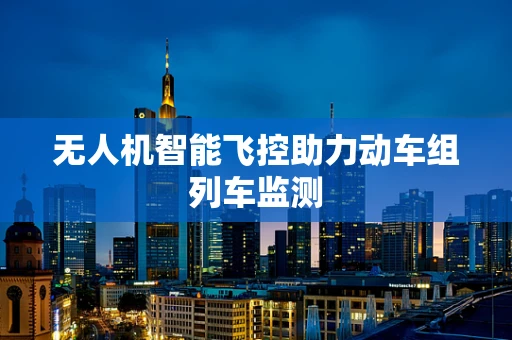 无人机智能飞控助力动车组列车监测