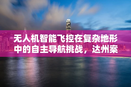 无人机智能飞控在复杂地形中的自主导航挑战，达州案例分析