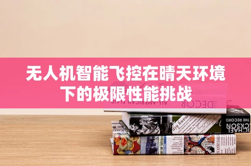 无人机智能飞控在晴天环境下的极限性能挑战