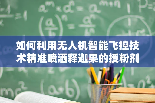 如何利用无人机智能飞控技术精准喷洒释迦果的授粉剂？