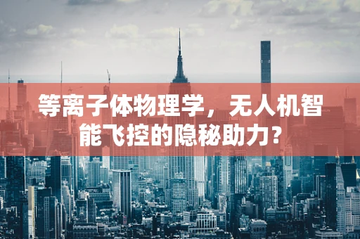 等离子体物理学，无人机智能飞控的隐秘助力？