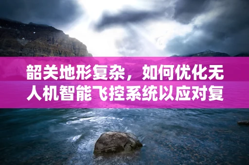 韶关地形复杂，如何优化无人机智能飞控系统以应对复杂环境？