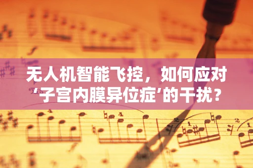 无人机智能飞控，如何应对‘子宫内膜异位症’的干扰？